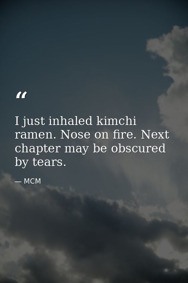 I just inhaled kimchi ramen. Nose on fire. Next chapter may be obscured by tears. — MCM