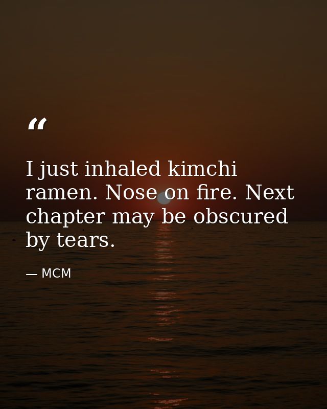 I just inhaled kimchi ramen. Nose on fire. Next chapter may be obscured by tears. — MCM