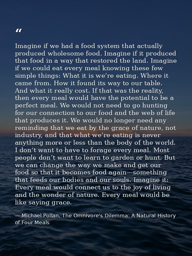 Imagine if we had a food system that actually produced wholesome food. Imagine if it produced that food in a way that re — Michael Pollan, The Omnivore's Dilemma: A Natural History of Four Meals