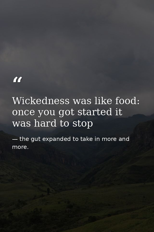 Wickedness was like food: once you got started it was hard to stop — the gut expanded to take in more and more.