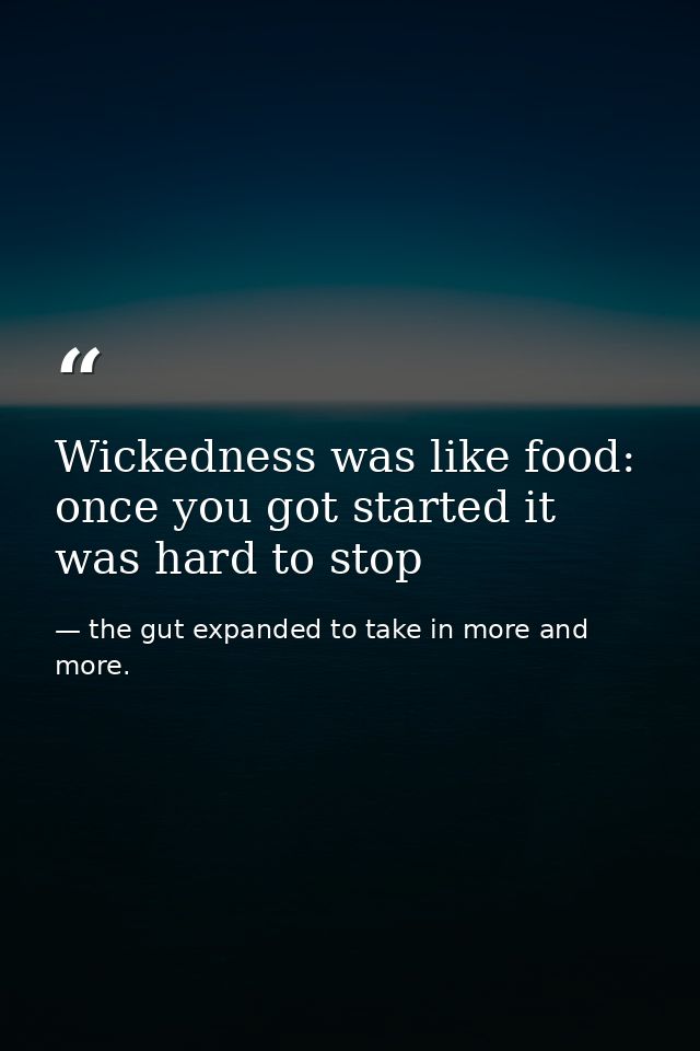 Wickedness was like food: once you got started it was hard to stop — the gut expanded to take in more and more.