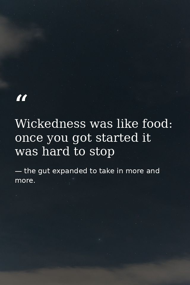 Wickedness was like food: once you got started it was hard to stop — the gut expanded to take in more and more.