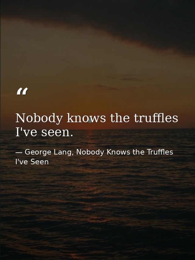 Nobody knows the truffles I've seen. — George Lang, Nobody Knows the Truffles I've Seen