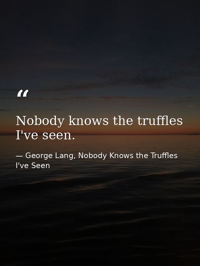 Nobody knows the truffles I've seen. — George Lang, Nobody Knows the Truffles I've Seen