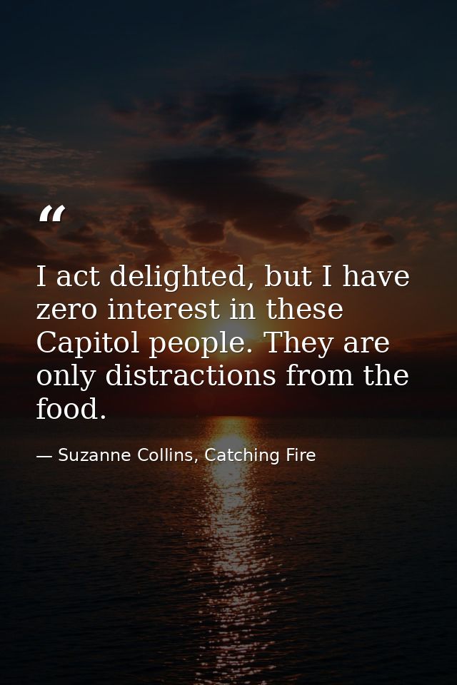 I act delighted, but I have zero interest in these Capitol people. They are only distractions from the food. — Suzanne Collins, Catching Fire