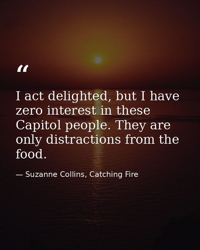 I act delighted, but I have zero interest in these Capitol people. They are only distractions from the food. — Suzanne Collins, Catching Fire