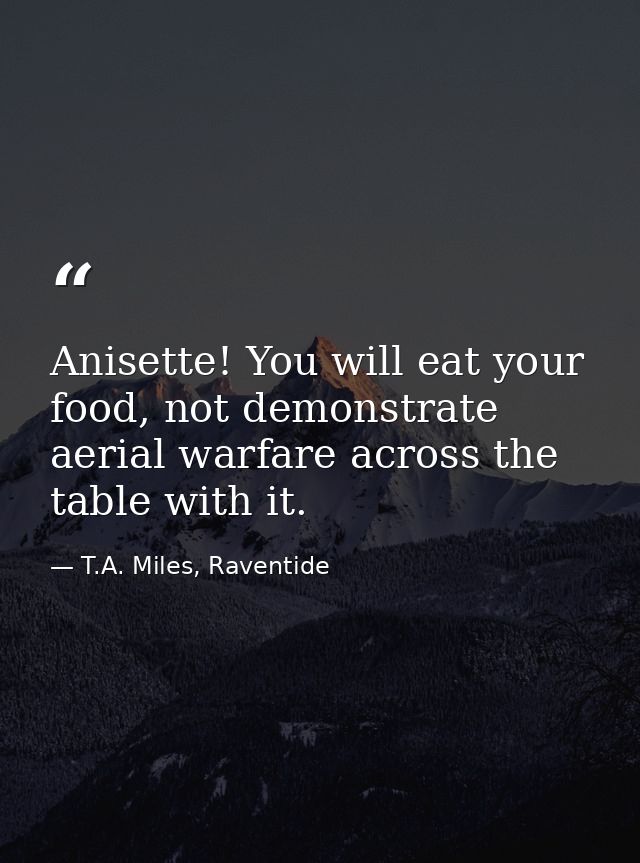 Anisette! You will eat your food, not demonstrate aerial warfare across the table with it. — T.A. Miles, Raventide