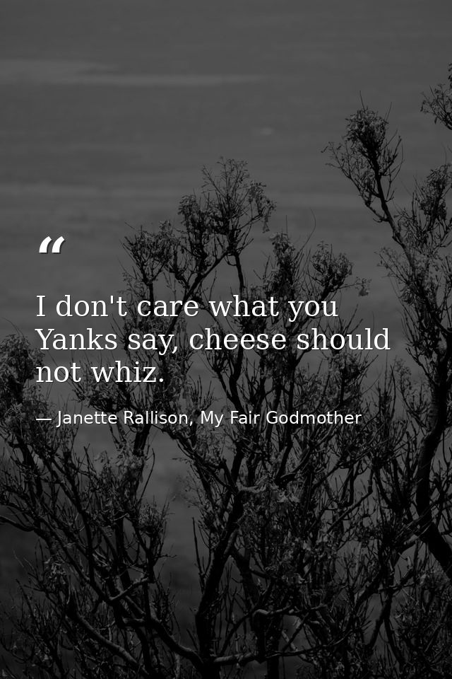 I don't care what you Yanks say, cheese should not whiz. — Janette Rallison, My Fair Godmother