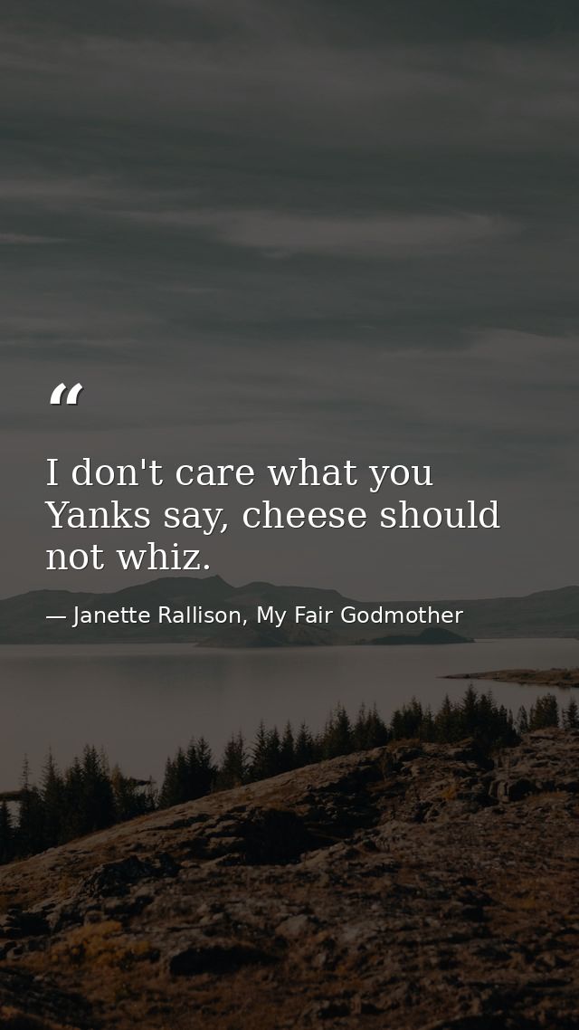 I don't care what you Yanks say, cheese should not whiz. — Janette Rallison, My Fair Godmother