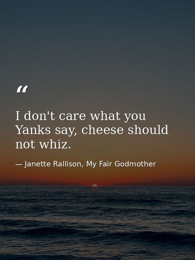 I don't care what you Yanks say, cheese should not whiz. — Janette Rallison, My Fair Godmother