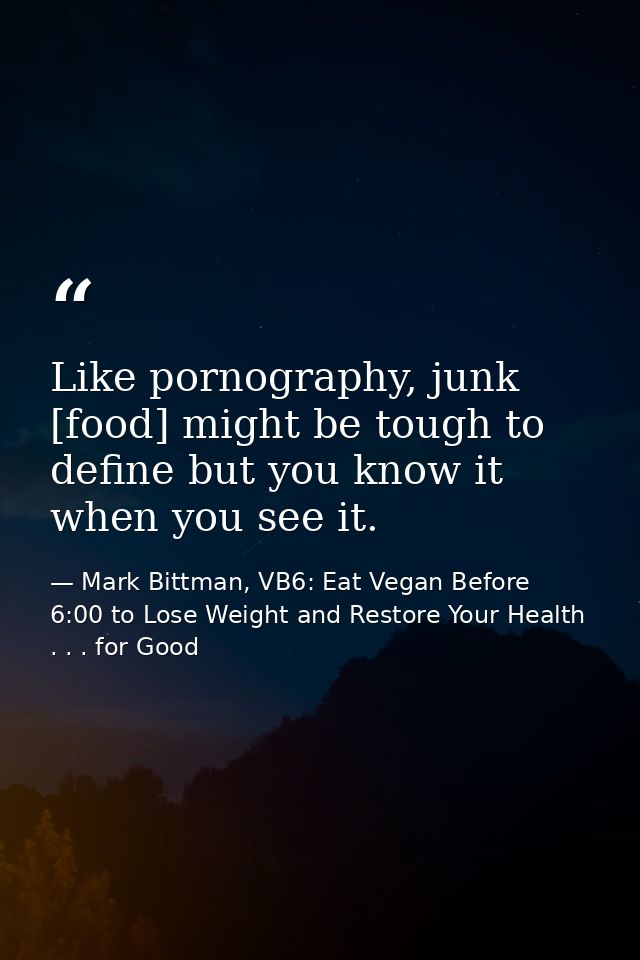 Like pornography, junk [food] might be tough to define but you know it when you see it. — Mark Bittman, VB6: Eat Vegan Before 6:00 to Lose Weight and Restore Your Health . . . for Good