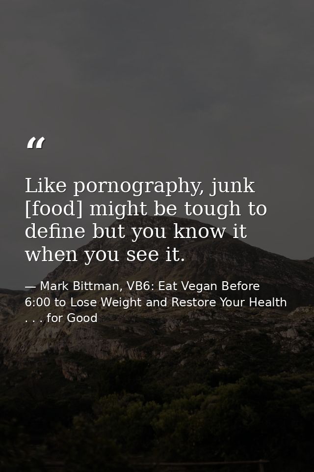 Like pornography, junk [food] might be tough to define but you know it when you see it. — Mark Bittman, VB6: Eat Vegan Before 6:00 to Lose Weight and Restore Your Health . . . for Good