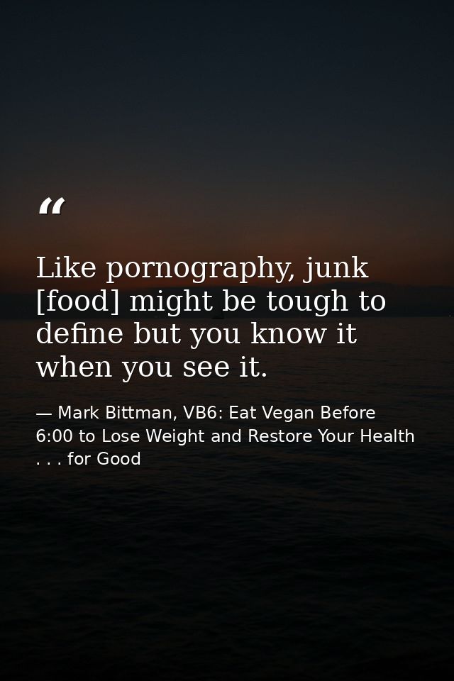 Like pornography, junk [food] might be tough to define but you know it when you see it. — Mark Bittman, VB6: Eat Vegan Before 6:00 to Lose Weight and Restore Your Health . . . for Good