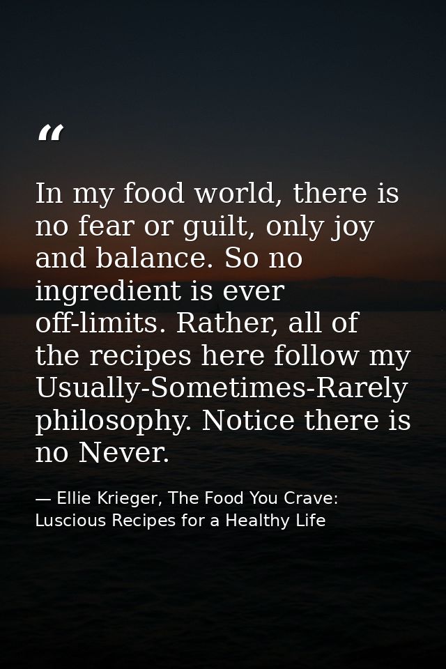 In my food world, there is no fear or guilt, only joy and balance. So no ingredient is ever off-limits. Rather, all of t — Ellie Krieger, The Food You Crave: Luscious Recipes for a Healthy Life