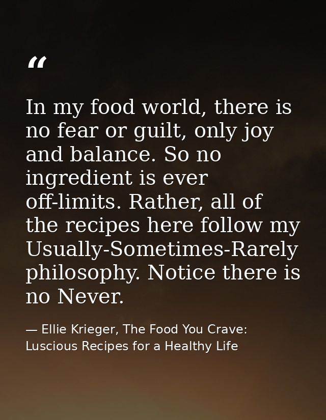 In my food world, there is no fear or guilt, only joy and balance. So no ingredient is ever off-limits. Rather, all of t — Ellie Krieger, The Food You Crave: Luscious Recipes for a Healthy Life