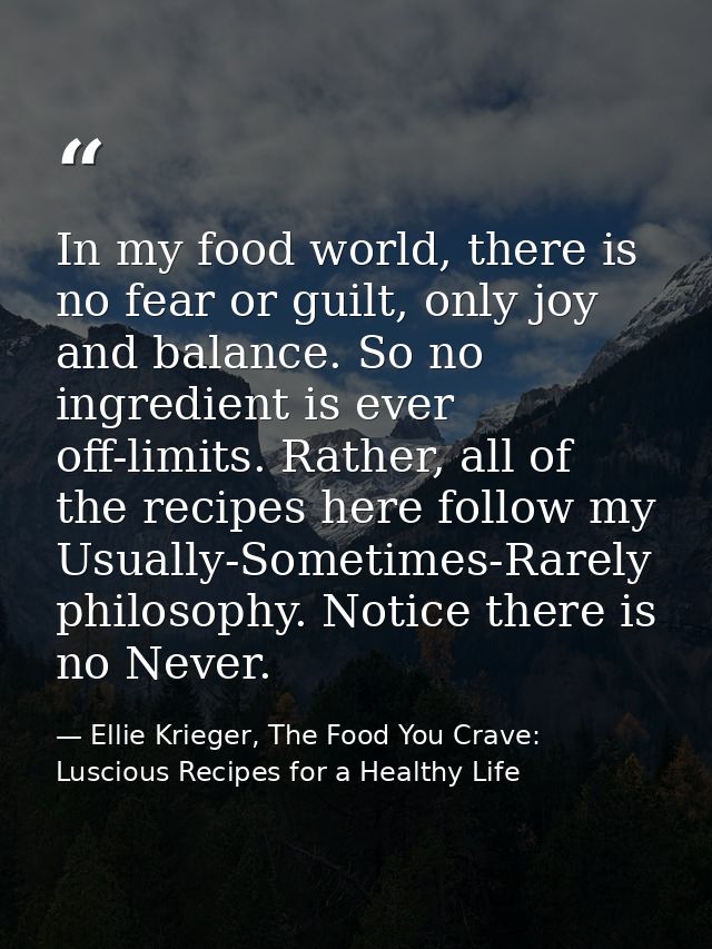 In my food world, there is no fear or guilt, only joy and balance. So no ingredient is ever off-limits. Rather, all of t — Ellie Krieger, The Food You Crave: Luscious Recipes for a Healthy Life