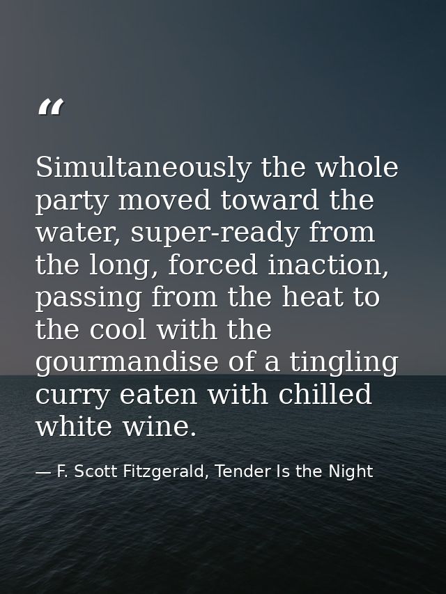 Simultaneously the whole party moved toward the water, super-ready from the long, forced inaction, passing from the heat — F. Scott Fitzgerald, Tender Is the Night