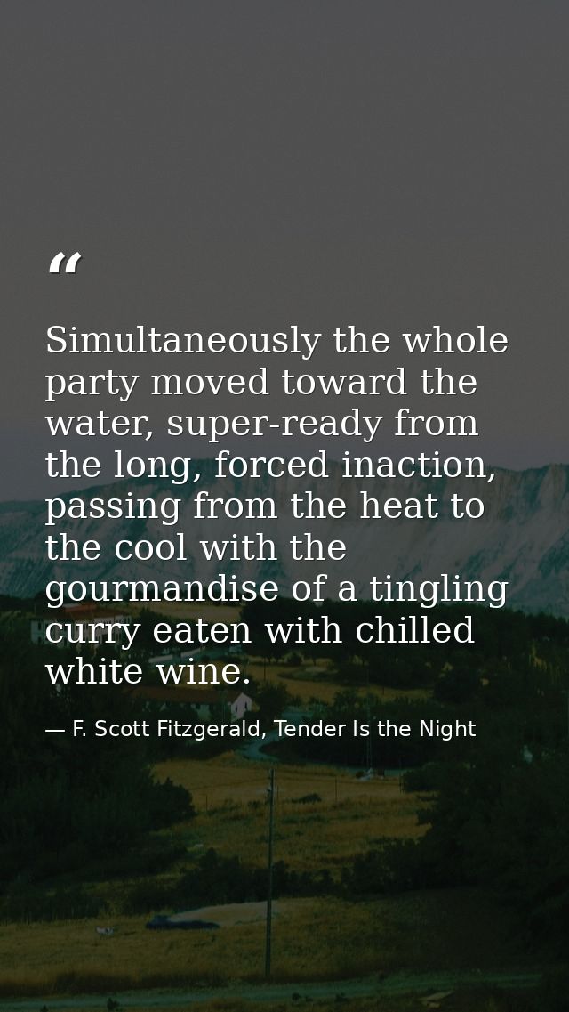 Simultaneously the whole party moved toward the water, super-ready from the long, forced inaction, passing from the heat — F. Scott Fitzgerald, Tender Is the Night