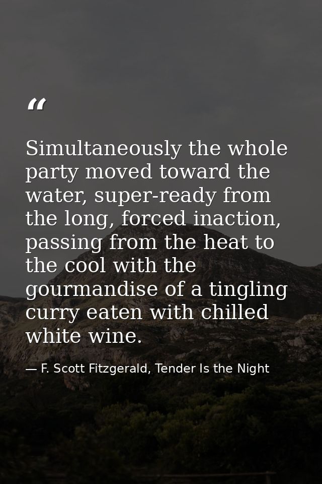 Simultaneously the whole party moved toward the water, super-ready from the long, forced inaction, passing from the heat — F. Scott Fitzgerald, Tender Is the Night