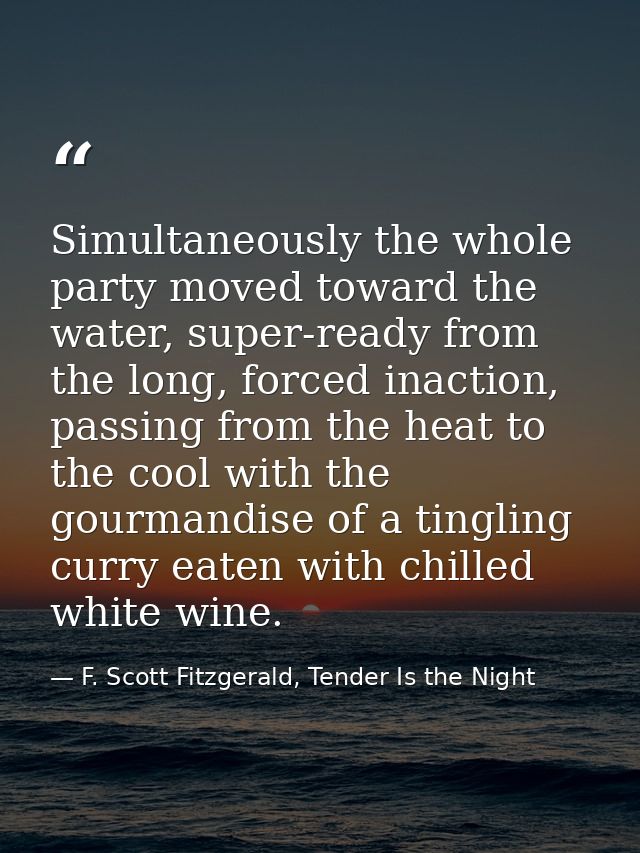 Simultaneously the whole party moved toward the water, super-ready from the long, forced inaction, passing from the heat — F. Scott Fitzgerald, Tender Is the Night