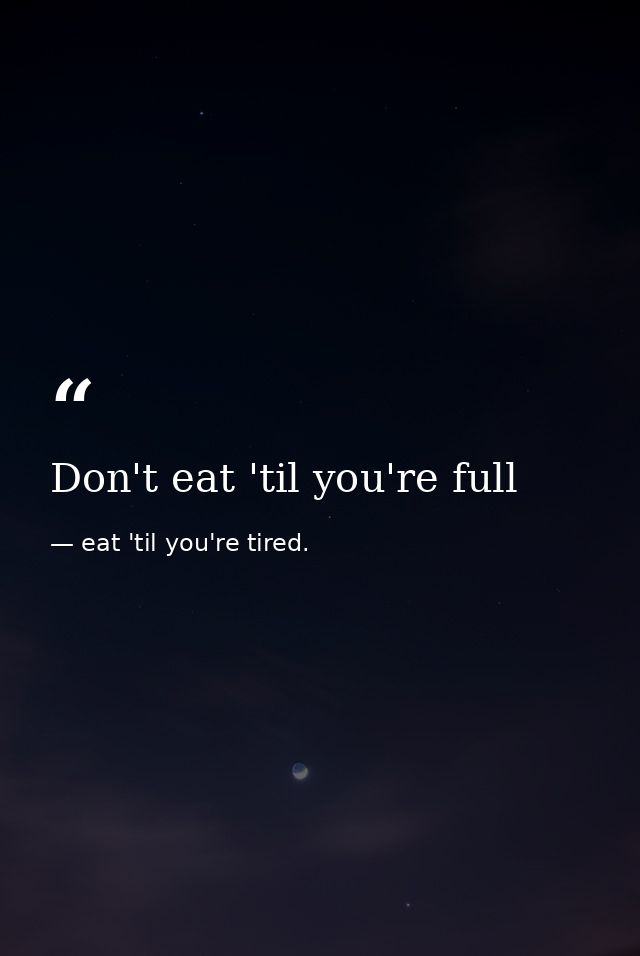 Don't eat 'til you're full — eat 'til you're tired.