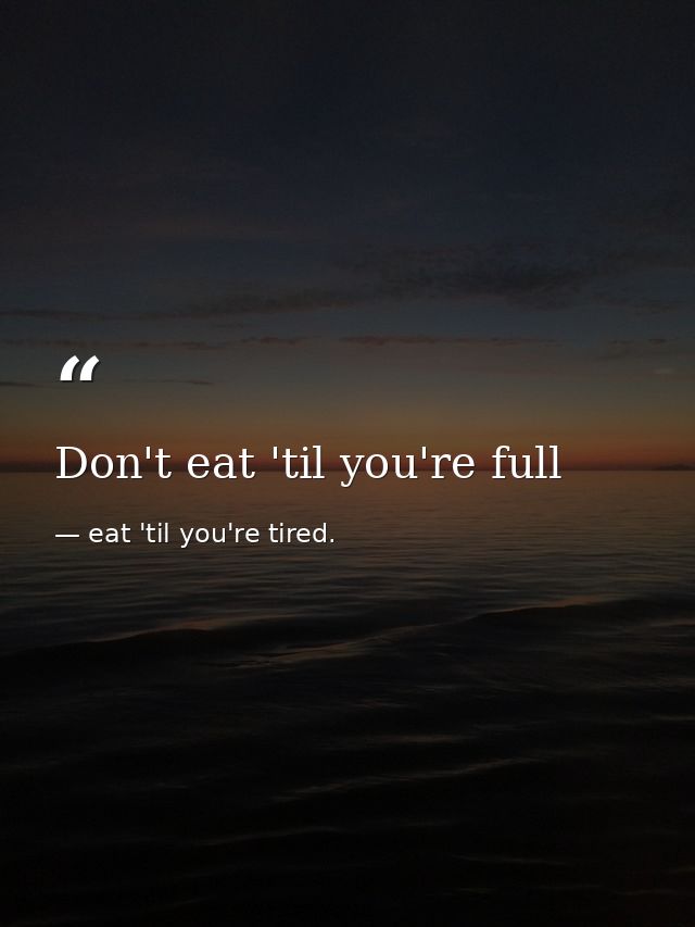 Don't eat 'til you're full — eat 'til you're tired.