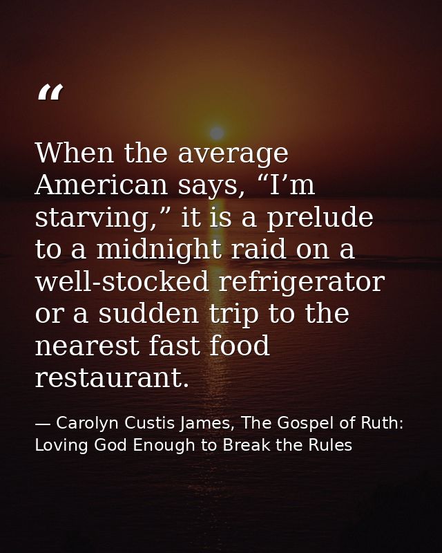 When the average American says, “I’m starving,” it is a prelude to a midnight raid on a well-stocked refrigerator or a s — Carolyn Custis James, The Gospel of Ruth: Loving God Enough to Break the Rules