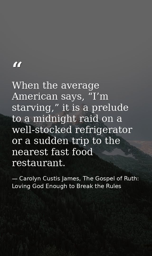 When the average American says, “I’m starving,” it is a prelude to a midnight raid on a well-stocked refrigerator or a s — Carolyn Custis James, The Gospel of Ruth: Loving God Enough to Break the Rules