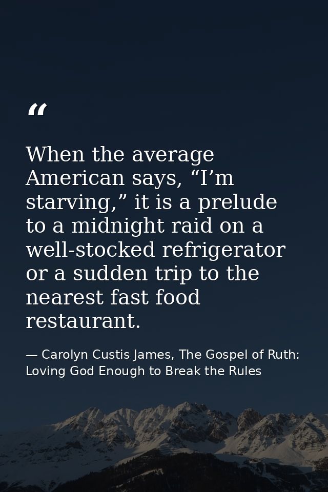 When the average American says, “I’m starving,” it is a prelude to a midnight raid on a well-stocked refrigerator or a s — Carolyn Custis James, The Gospel of Ruth: Loving God Enough to Break the Rules
