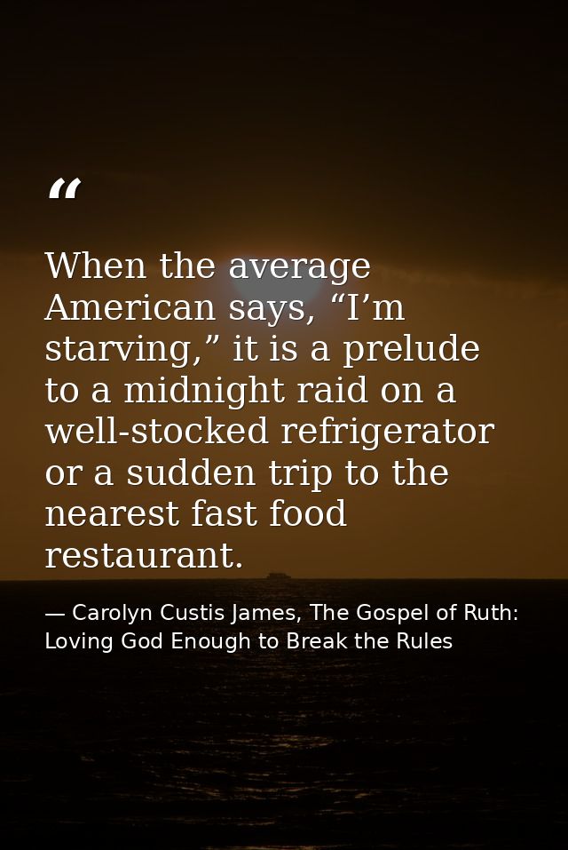 When the average American says, “I’m starving,” it is a prelude to a midnight raid on a well-stocked refrigerator or a s — Carolyn Custis James, The Gospel of Ruth: Loving God Enough to Break the Rules