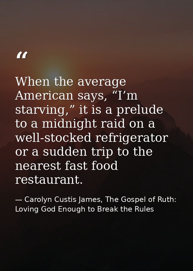 When the average American says, “I’m starving,” it is a prelude to a midnight raid on a well-stocked refrigerator or a s — Carolyn Custis James, The Gospel of Ruth: Loving God Enough to Break the Rules
