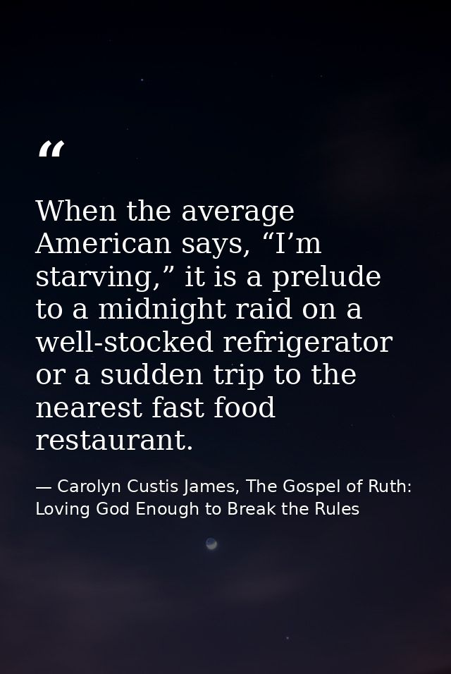 When the average American says, “I’m starving,” it is a prelude to a midnight raid on a well-stocked refrigerator or a s — Carolyn Custis James, The Gospel of Ruth: Loving God Enough to Break the Rules