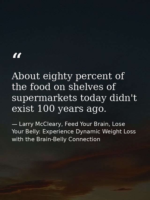 About eighty percent of the food on shelves of supermarkets today didn't exist 100 years ago. — Larry McCleary, Feed Your Brain, Lose Your Belly: Experience Dynamic Weight Loss with the Brain-Belly Connection