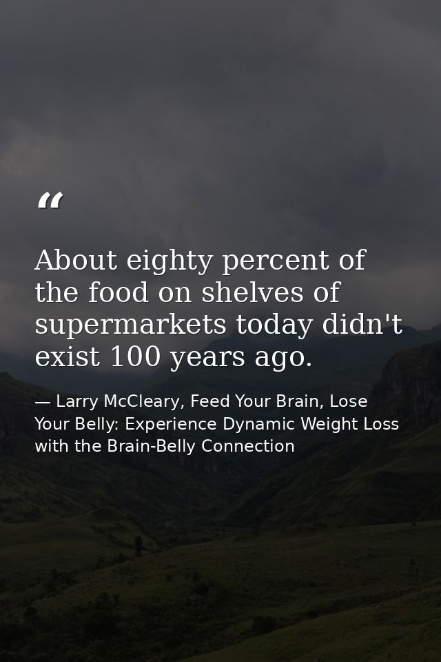About eighty percent of the food on shelves of supermarkets today didn't exist 100 years ago. — Larry McCleary, Feed Your Brain, Lose Your Belly: Experience Dynamic Weight Loss with the Brain-Belly Connection