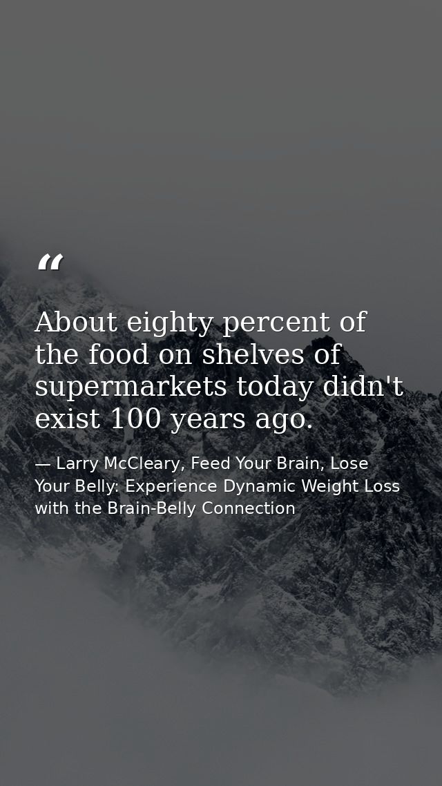 About eighty percent of the food on shelves of supermarkets today didn't exist 100 years ago. — Larry McCleary, Feed Your Brain, Lose Your Belly: Experience Dynamic Weight Loss with the Brain-Belly Connection