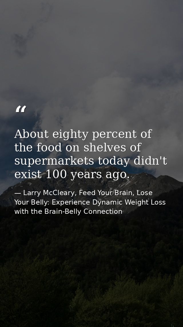 About eighty percent of the food on shelves of supermarkets today didn't exist 100 years ago. — Larry McCleary, Feed Your Brain, Lose Your Belly: Experience Dynamic Weight Loss with the Brain-Belly Connection