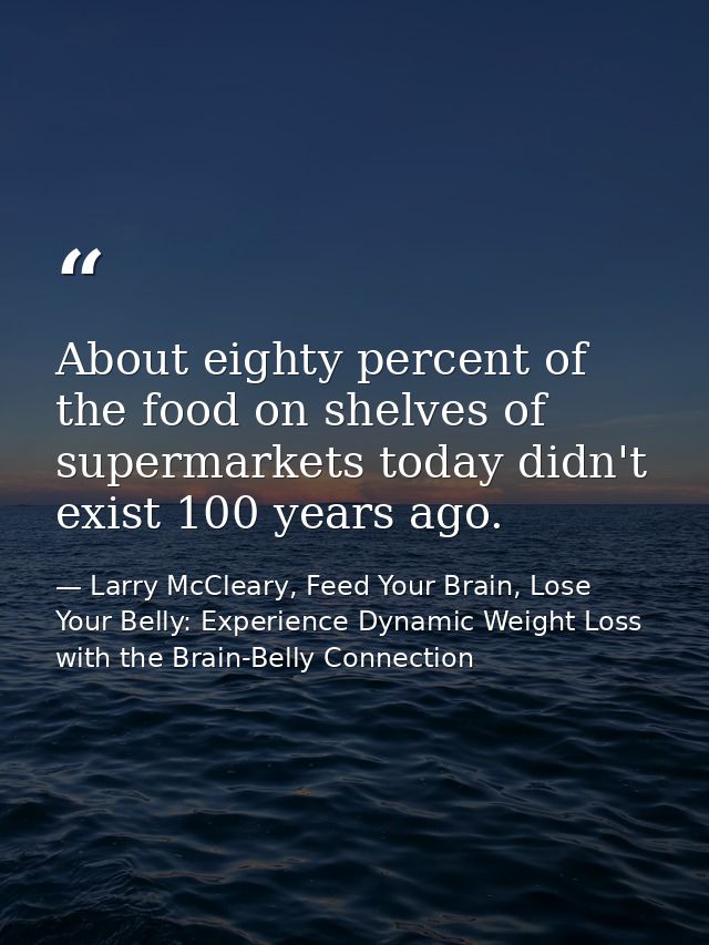 About eighty percent of the food on shelves of supermarkets today didn't exist 100 years ago. — Larry McCleary, Feed Your Brain, Lose Your Belly: Experience Dynamic Weight Loss with the Brain-Belly Connection