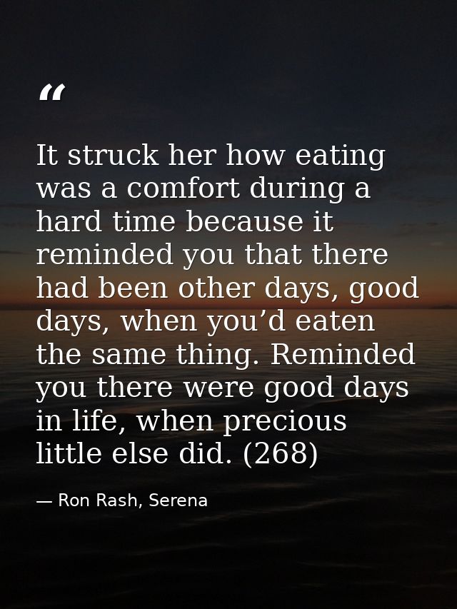 It struck her how eating was a comfort during a hard time because it reminded you that there had been other days, good d — Ron Rash, Serena