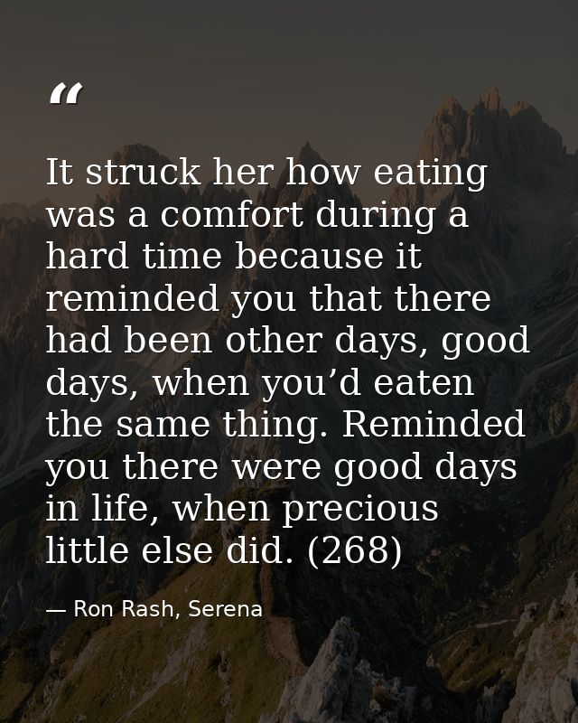 It struck her how eating was a comfort during a hard time because it reminded you that there had been other days, good d — Ron Rash, Serena