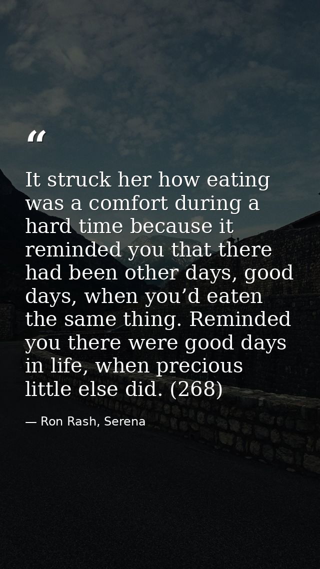 It struck her how eating was a comfort during a hard time because it reminded you that there had been other days, good d — Ron Rash, Serena