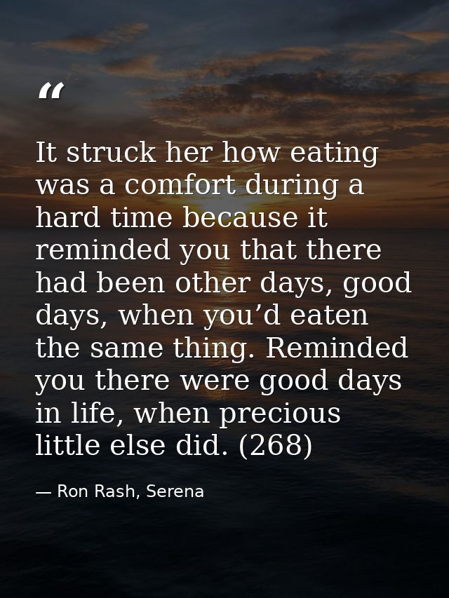 It struck her how eating was a comfort during a hard time because it reminded you that there had been other days, good d — Ron Rash, Serena