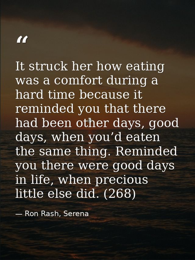 It struck her how eating was a comfort during a hard time because it reminded you that there had been other days, good d — Ron Rash, Serena