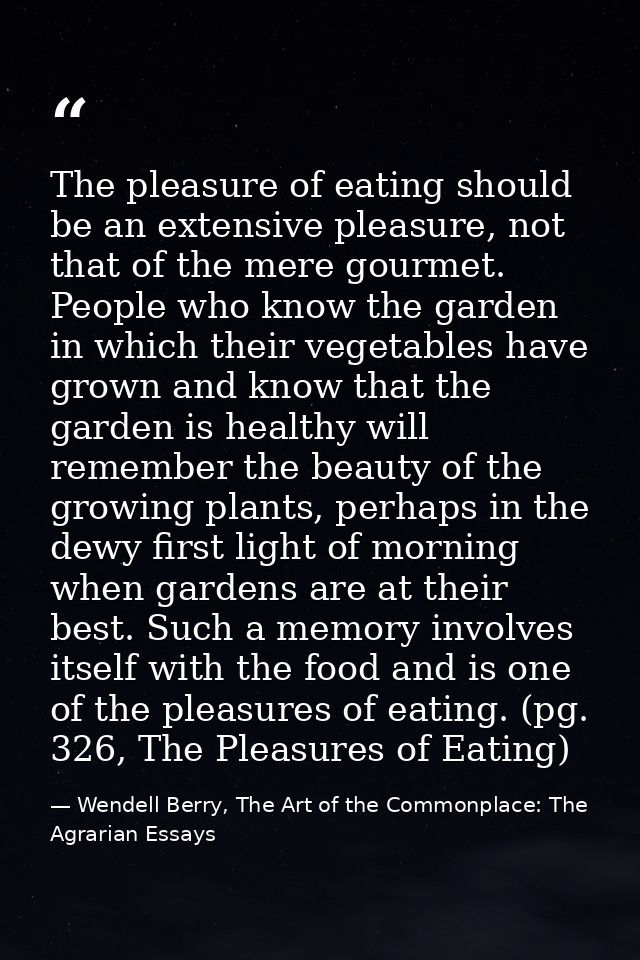 The pleasure of eating should be an extensive pleasure, not that of the mere gourmet. People who know the garden in whic — Wendell Berry, The Art of the Commonplace: The Agrarian Essays