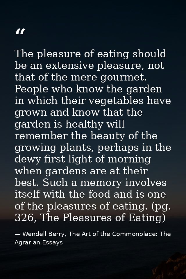 The pleasure of eating should be an extensive pleasure, not that of the mere gourmet. People who know the garden in whic — Wendell Berry, The Art of the Commonplace: The Agrarian Essays