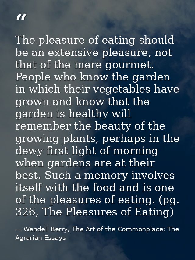 The pleasure of eating should be an extensive pleasure, not that of the mere gourmet. People who know the garden in whic — Wendell Berry, The Art of the Commonplace: The Agrarian Essays