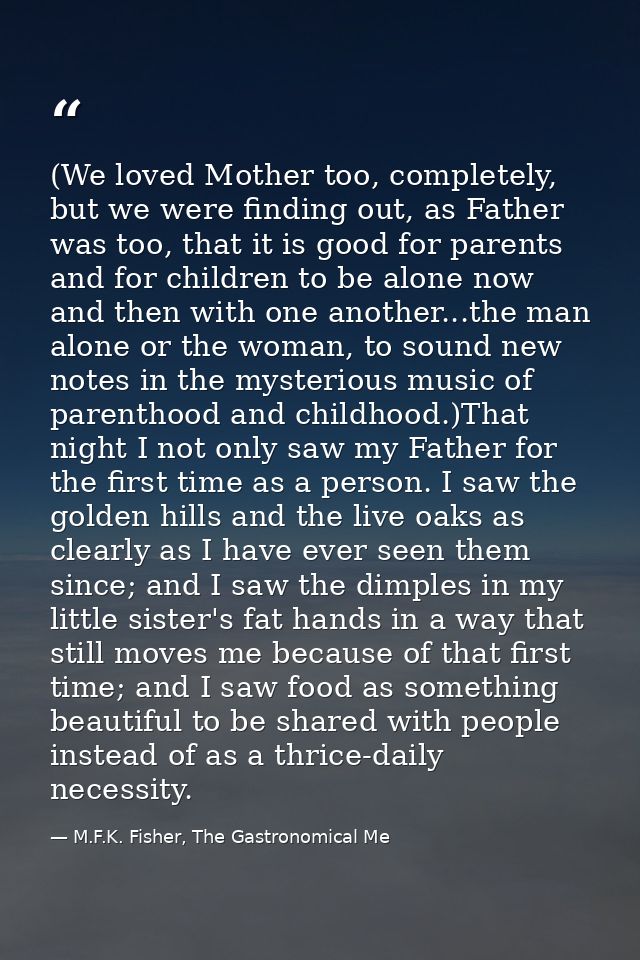 (We loved Mother too, completely, but we were finding out, as Father was too, that it is good for parents and for childr — M.F.K. Fisher, The Gastronomical Me