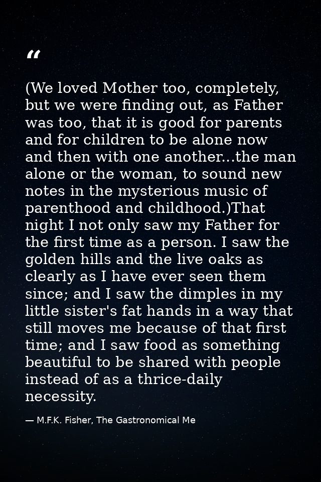 (We loved Mother too, completely, but we were finding out, as Father was too, that it is good for parents and for childr — M.F.K. Fisher, The Gastronomical Me