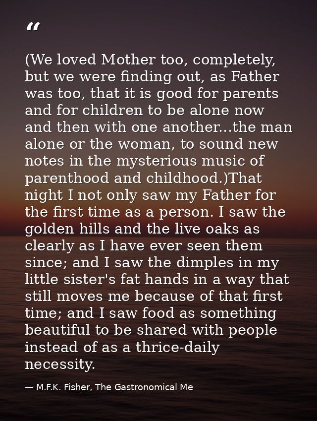 (We loved Mother too, completely, but we were finding out, as Father was too, that it is good for parents and for childr — M.F.K. Fisher, The Gastronomical Me