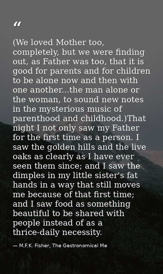 (We loved Mother too, completely, but we were finding out, as Father was too, that it is good for parents and for childr — M.F.K. Fisher, The Gastronomical Me