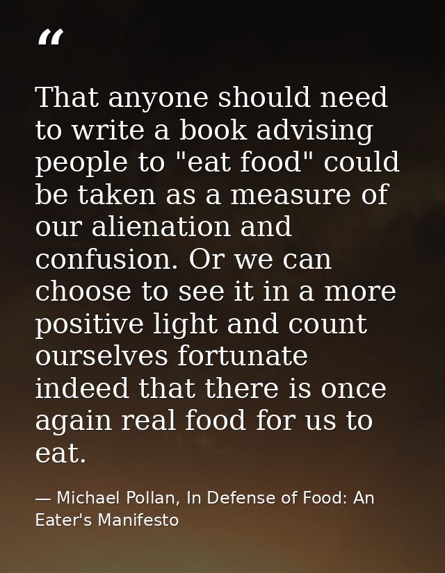 That anyone should need to write a book advising people to "eat food" could be taken as a measure of our alienation and  — Michael Pollan, In Defense of Food: An Eater's Manifesto